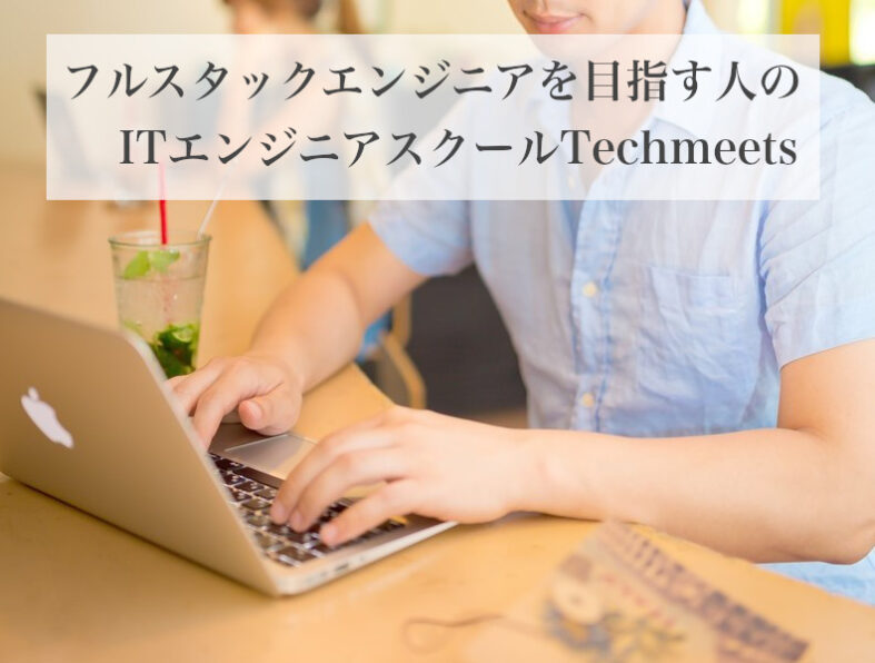 フルスタックエンジニアを目指す人のITエンジニアスクールTechmeets